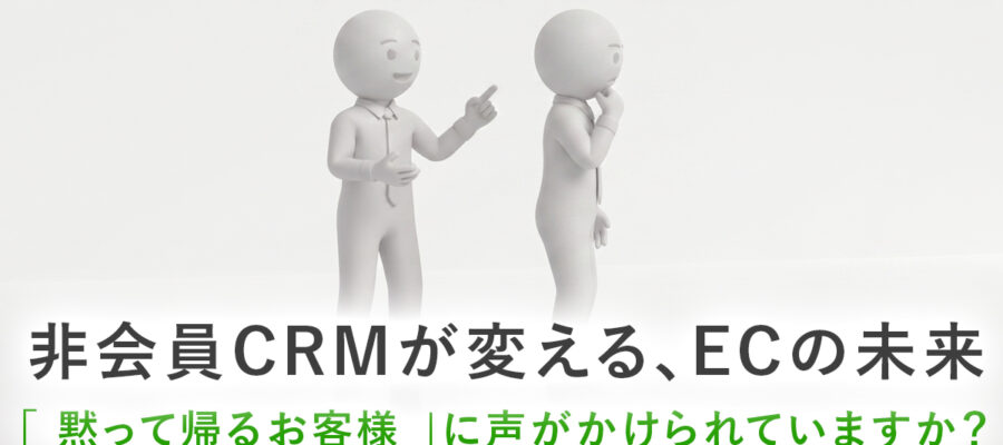 「 黙って帰るお客様 」に声がかけられていますか？ 〜非会員CRMが変える、ECの未来〜